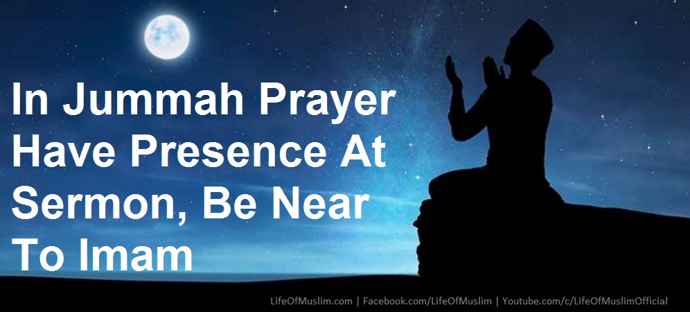 In Jummah Prayer Have Presence At Sermon, Be Near To Imam