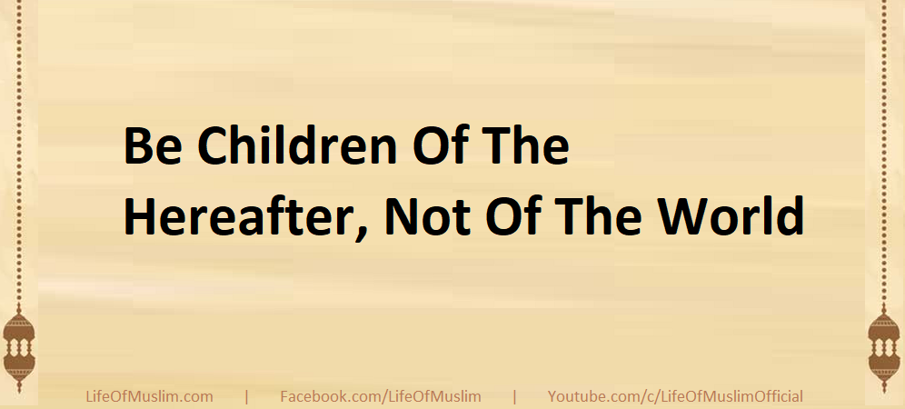 Be Children Of The Hereafter, Not Of The World