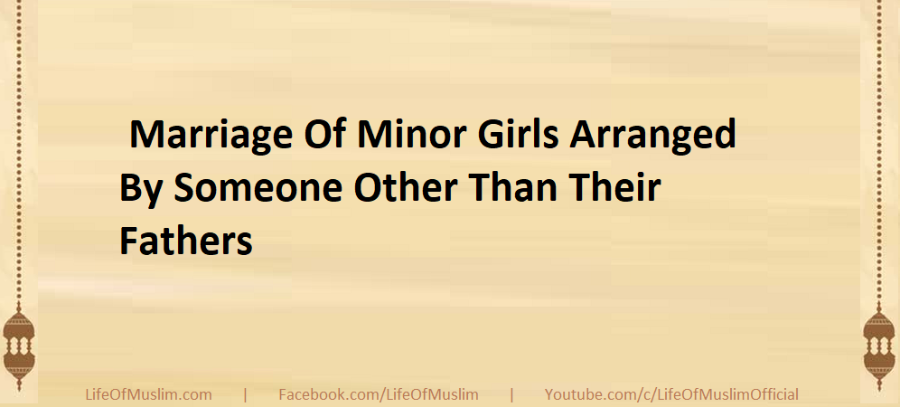 Marriage Of Minor Girls Arranged By Someone Other Than Their Fathers